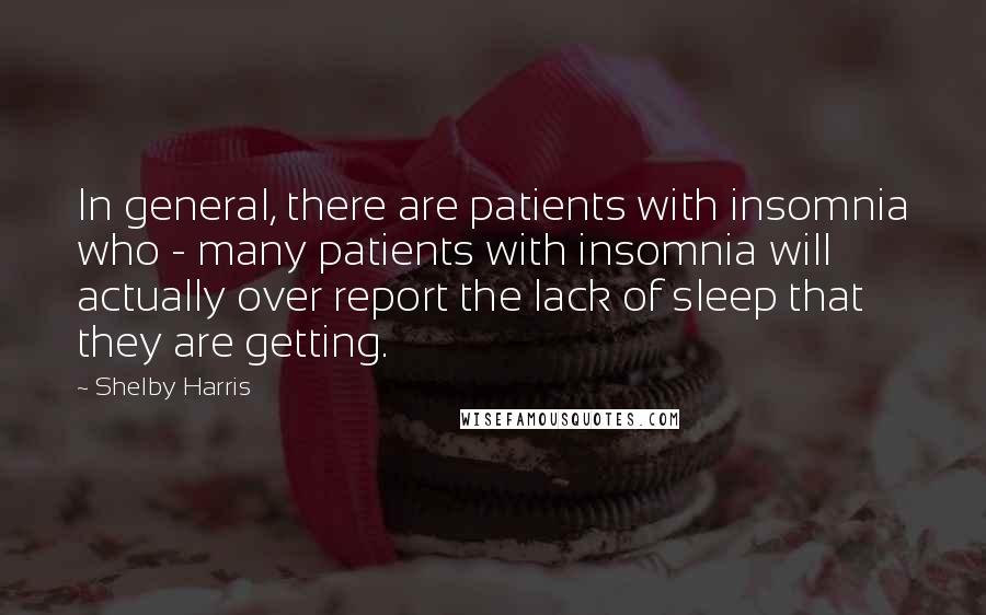 Shelby Harris Quotes: In general, there are patients with insomnia who - many patients with insomnia will actually over report the lack of sleep that they are getting.