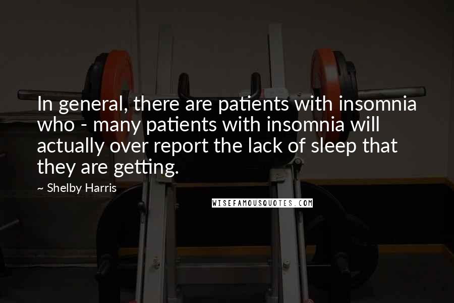 Shelby Harris Quotes: In general, there are patients with insomnia who - many patients with insomnia will actually over report the lack of sleep that they are getting.