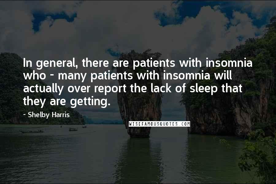 Shelby Harris Quotes: In general, there are patients with insomnia who - many patients with insomnia will actually over report the lack of sleep that they are getting.