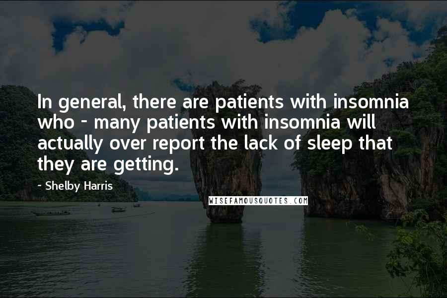 Shelby Harris Quotes: In general, there are patients with insomnia who - many patients with insomnia will actually over report the lack of sleep that they are getting.