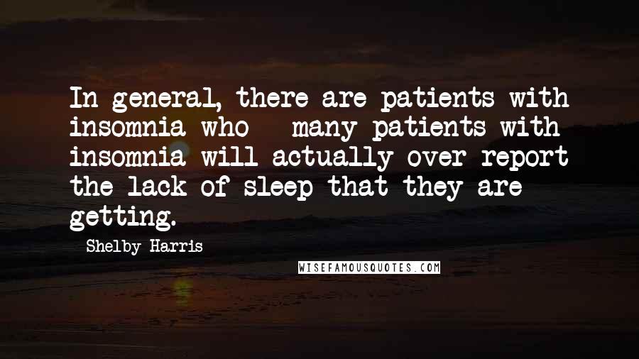 Shelby Harris Quotes: In general, there are patients with insomnia who - many patients with insomnia will actually over report the lack of sleep that they are getting.