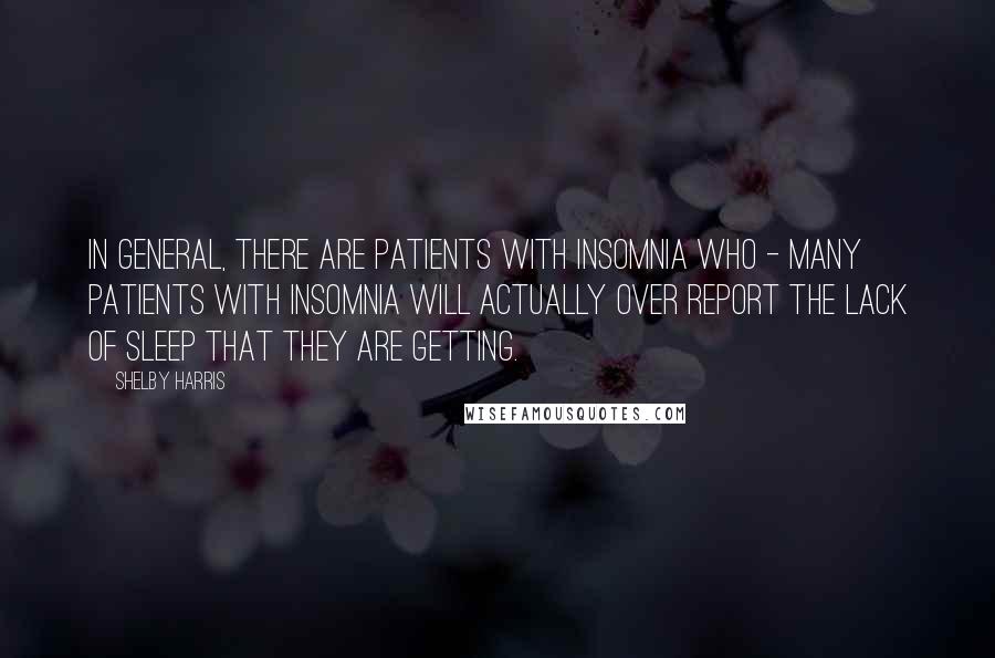 Shelby Harris Quotes: In general, there are patients with insomnia who - many patients with insomnia will actually over report the lack of sleep that they are getting.