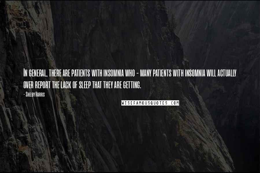 Shelby Harris Quotes: In general, there are patients with insomnia who - many patients with insomnia will actually over report the lack of sleep that they are getting.