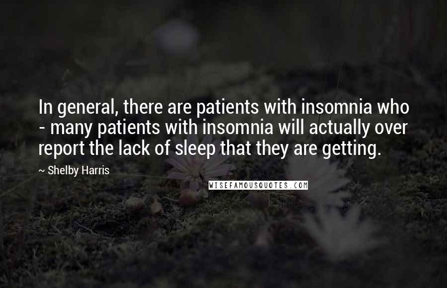 Shelby Harris Quotes: In general, there are patients with insomnia who - many patients with insomnia will actually over report the lack of sleep that they are getting.