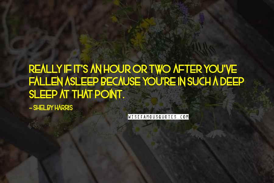 Shelby Harris Quotes: Really if it's an hour or two after you've fallen asleep because you're in such a deep sleep at that point.