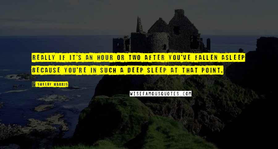 Shelby Harris Quotes: Really if it's an hour or two after you've fallen asleep because you're in such a deep sleep at that point.