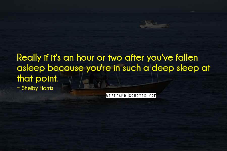 Shelby Harris Quotes: Really if it's an hour or two after you've fallen asleep because you're in such a deep sleep at that point.