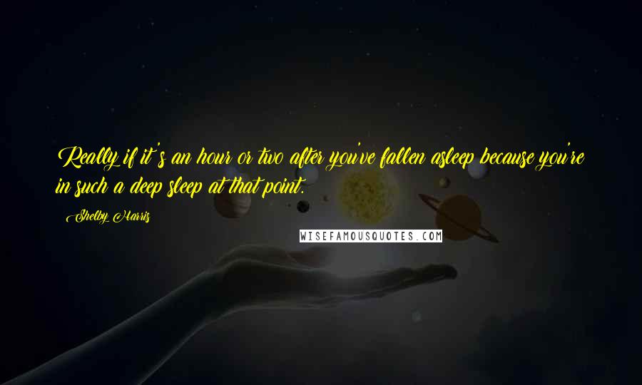 Shelby Harris Quotes: Really if it's an hour or two after you've fallen asleep because you're in such a deep sleep at that point.