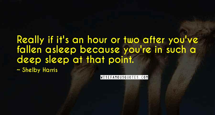 Shelby Harris Quotes: Really if it's an hour or two after you've fallen asleep because you're in such a deep sleep at that point.