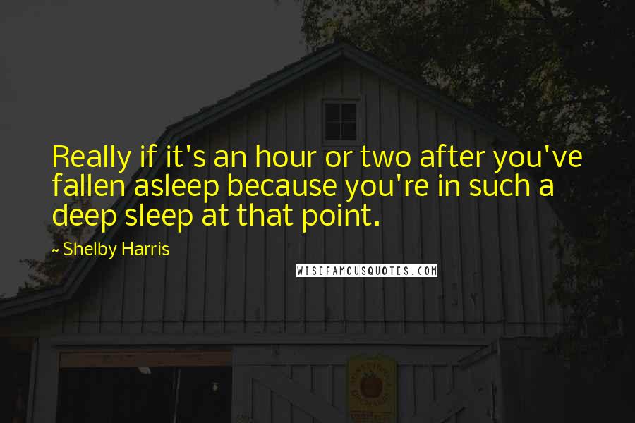 Shelby Harris Quotes: Really if it's an hour or two after you've fallen asleep because you're in such a deep sleep at that point.