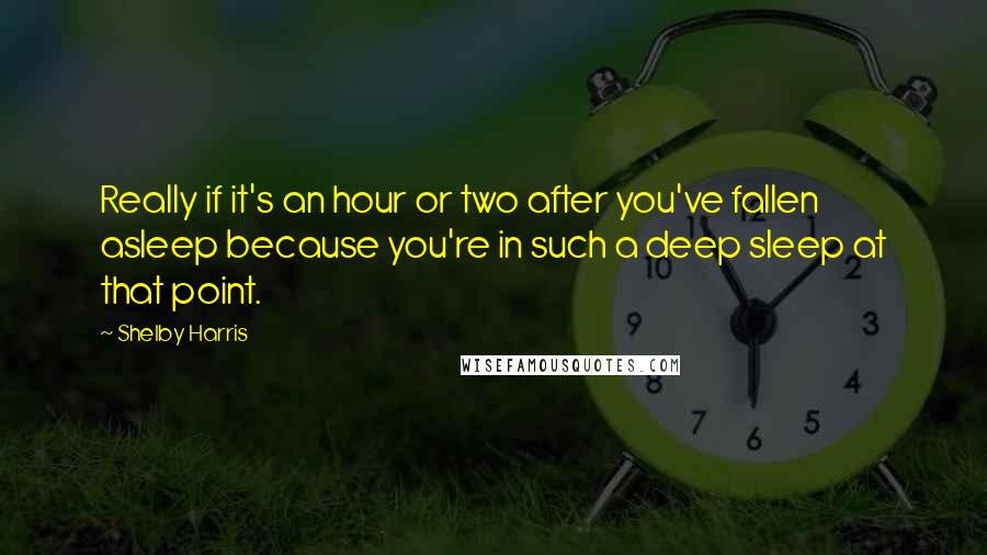 Shelby Harris Quotes: Really if it's an hour or two after you've fallen asleep because you're in such a deep sleep at that point.