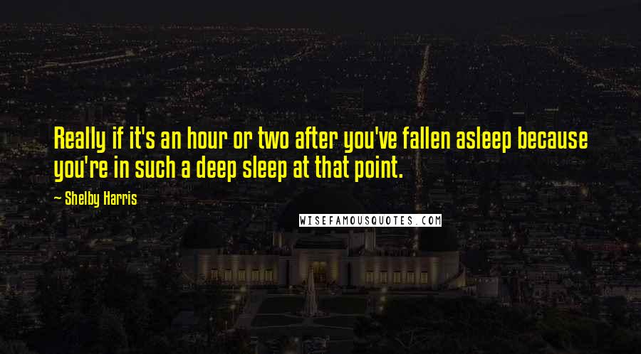 Shelby Harris Quotes: Really if it's an hour or two after you've fallen asleep because you're in such a deep sleep at that point.