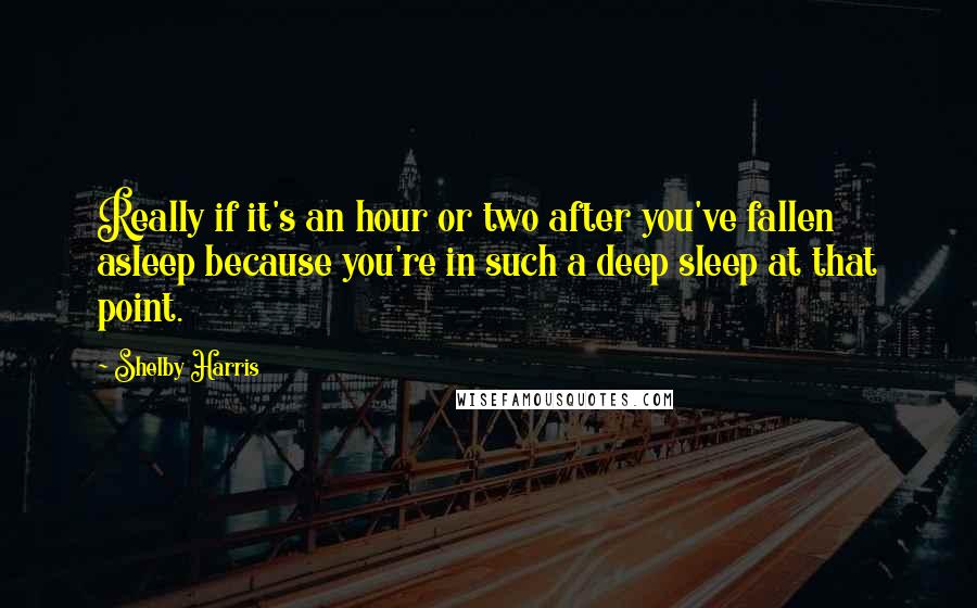 Shelby Harris Quotes: Really if it's an hour or two after you've fallen asleep because you're in such a deep sleep at that point.