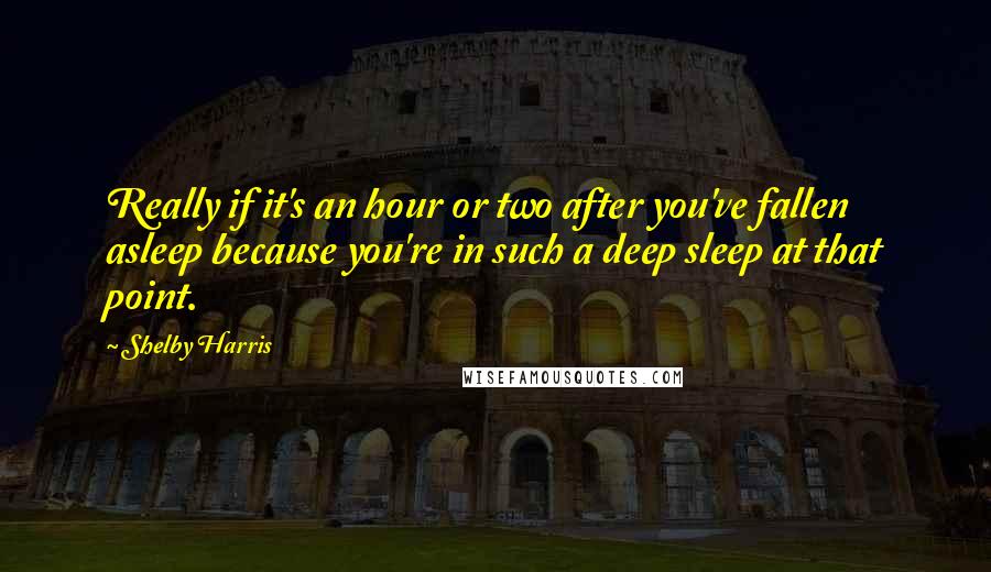 Shelby Harris Quotes: Really if it's an hour or two after you've fallen asleep because you're in such a deep sleep at that point.