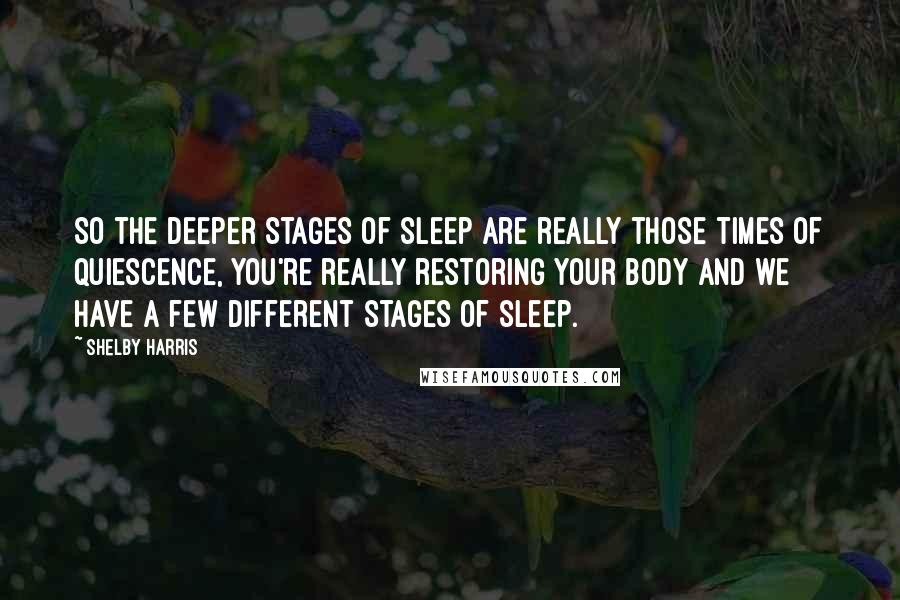 Shelby Harris Quotes: So the deeper stages of sleep are really those times of quiescence, you're really restoring your body and we have a few different stages of sleep.