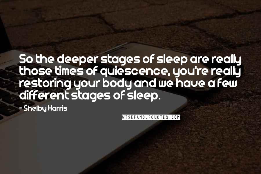 Shelby Harris Quotes: So the deeper stages of sleep are really those times of quiescence, you're really restoring your body and we have a few different stages of sleep.