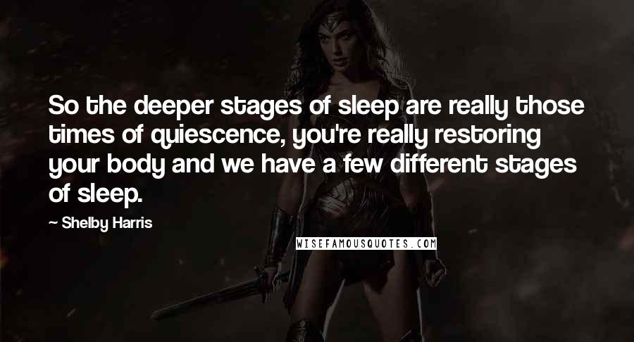 Shelby Harris Quotes: So the deeper stages of sleep are really those times of quiescence, you're really restoring your body and we have a few different stages of sleep.