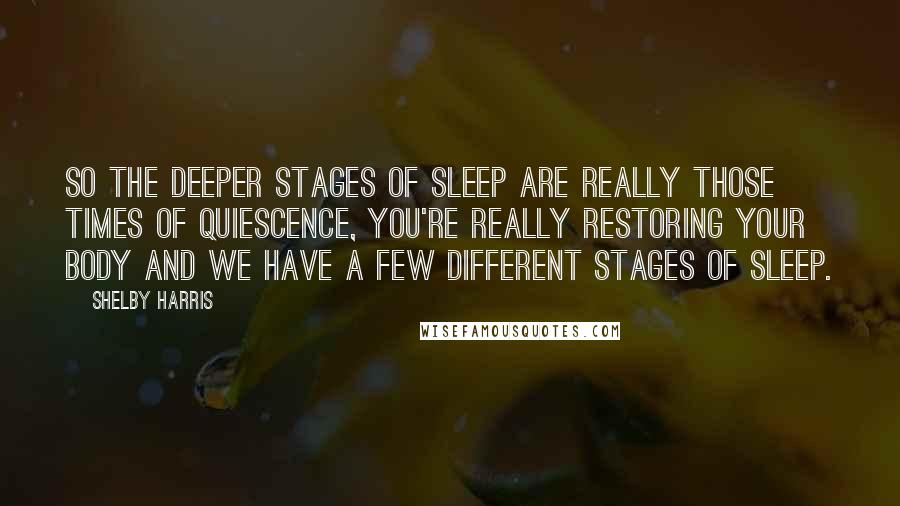 Shelby Harris Quotes: So the deeper stages of sleep are really those times of quiescence, you're really restoring your body and we have a few different stages of sleep.