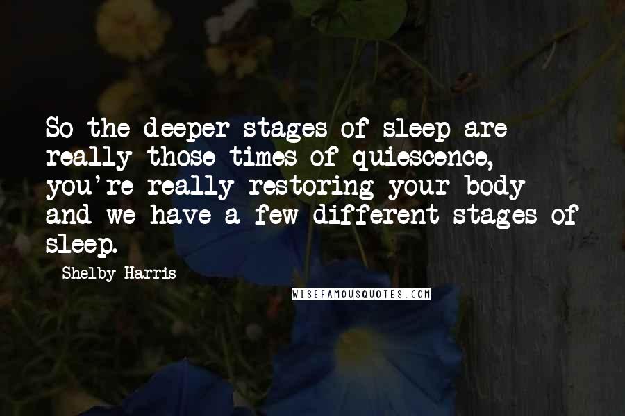 Shelby Harris Quotes: So the deeper stages of sleep are really those times of quiescence, you're really restoring your body and we have a few different stages of sleep.