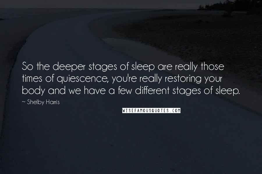 Shelby Harris Quotes: So the deeper stages of sleep are really those times of quiescence, you're really restoring your body and we have a few different stages of sleep.