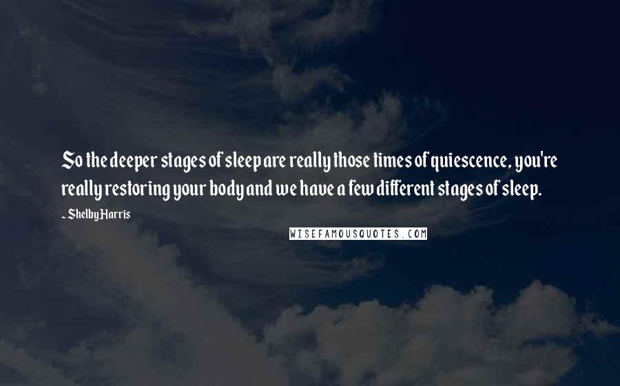 Shelby Harris Quotes: So the deeper stages of sleep are really those times of quiescence, you're really restoring your body and we have a few different stages of sleep.