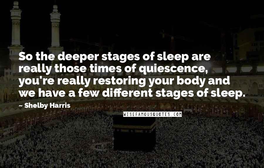 Shelby Harris Quotes: So the deeper stages of sleep are really those times of quiescence, you're really restoring your body and we have a few different stages of sleep.