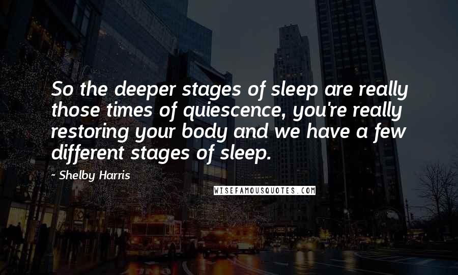 Shelby Harris Quotes: So the deeper stages of sleep are really those times of quiescence, you're really restoring your body and we have a few different stages of sleep.