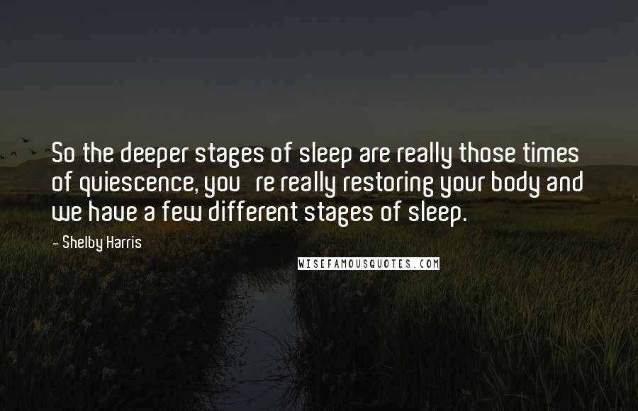 Shelby Harris Quotes: So the deeper stages of sleep are really those times of quiescence, you're really restoring your body and we have a few different stages of sleep.