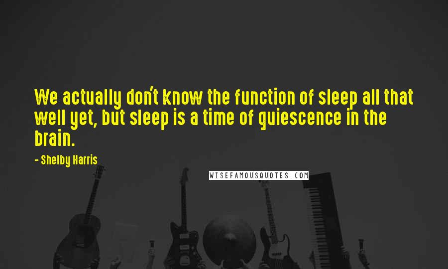 Shelby Harris Quotes: We actually don't know the function of sleep all that well yet, but sleep is a time of quiescence in the brain.