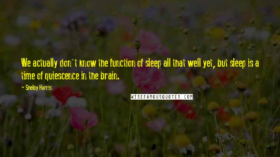 Shelby Harris Quotes: We actually don't know the function of sleep all that well yet, but sleep is a time of quiescence in the brain.