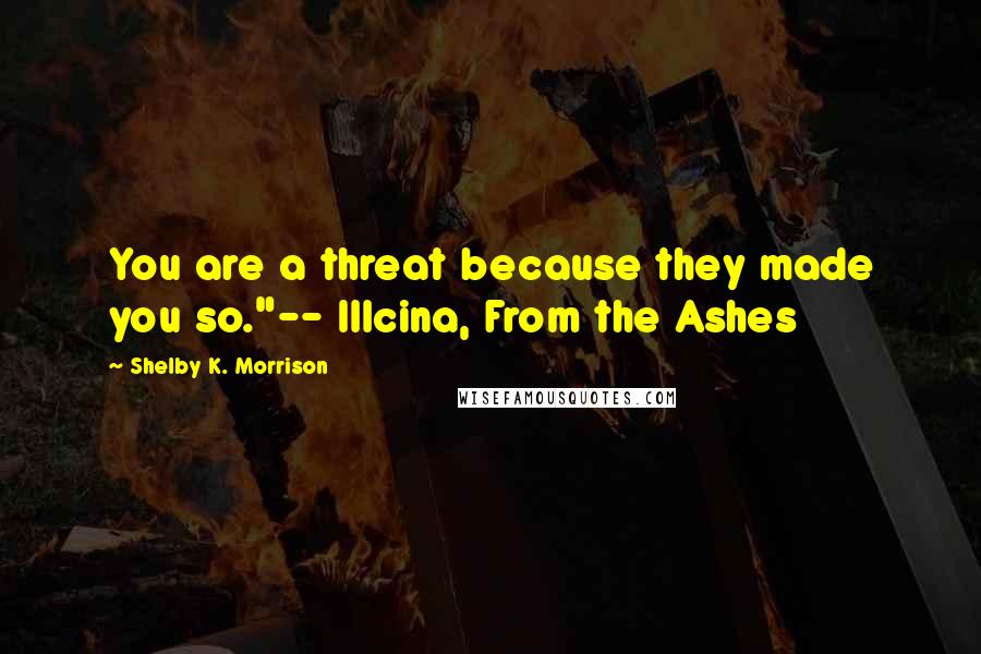 Shelby K. Morrison Quotes: You are a threat because they made you so."-- Illcina, From the Ashes