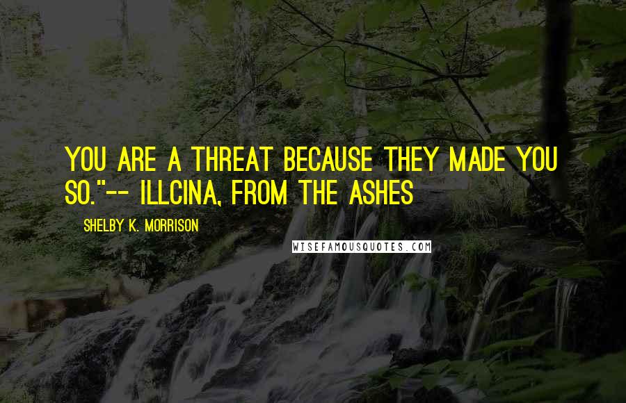 Shelby K. Morrison Quotes: You are a threat because they made you so."-- Illcina, From the Ashes