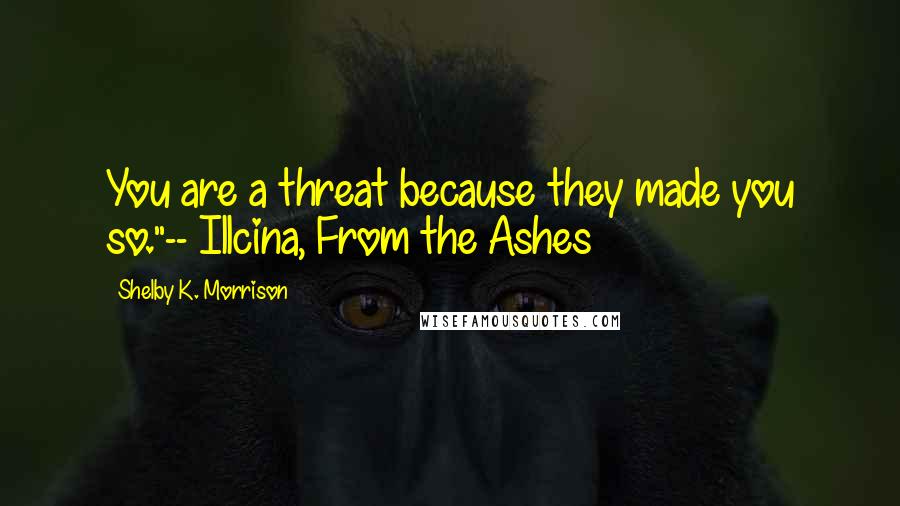 Shelby K. Morrison Quotes: You are a threat because they made you so."-- Illcina, From the Ashes