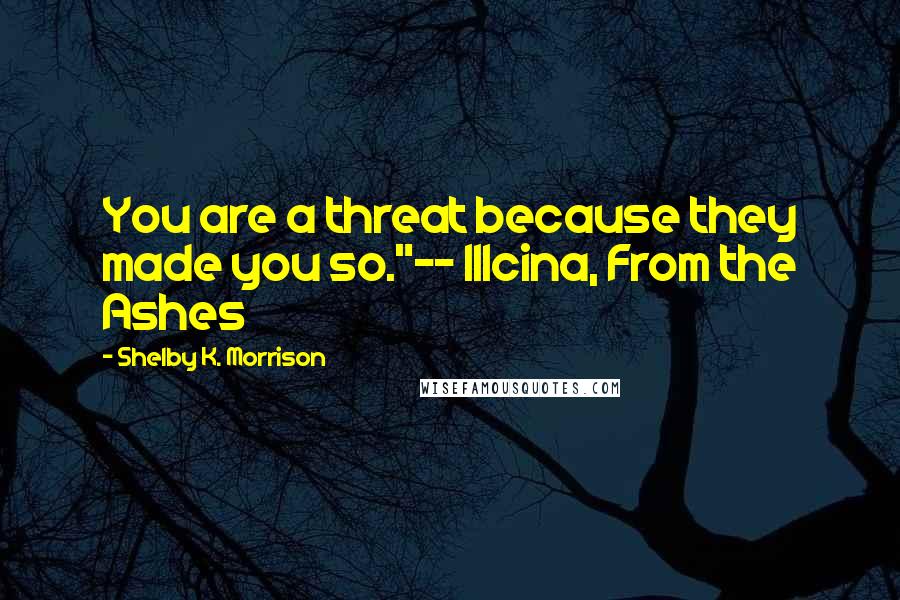 Shelby K. Morrison Quotes: You are a threat because they made you so."-- Illcina, From the Ashes