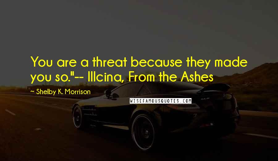 Shelby K. Morrison Quotes: You are a threat because they made you so."-- Illcina, From the Ashes