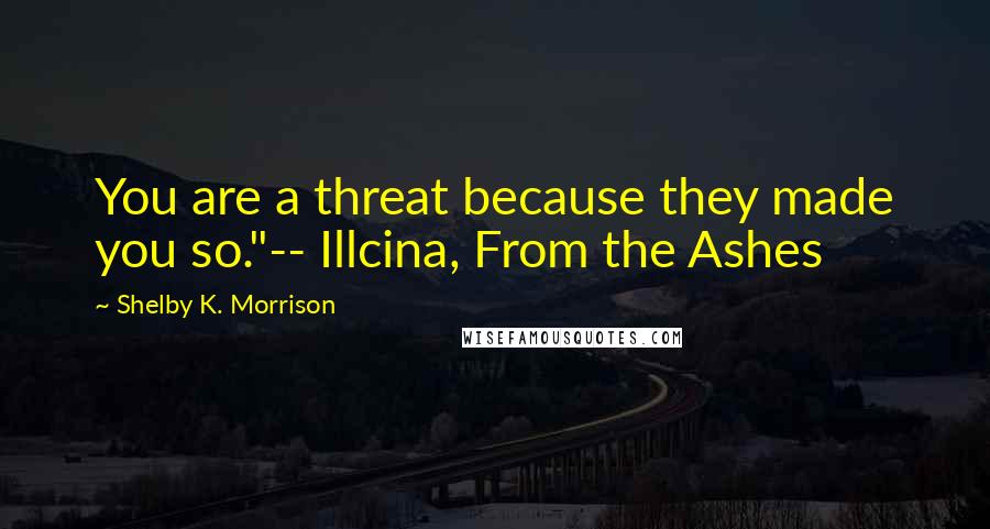Shelby K. Morrison Quotes: You are a threat because they made you so."-- Illcina, From the Ashes