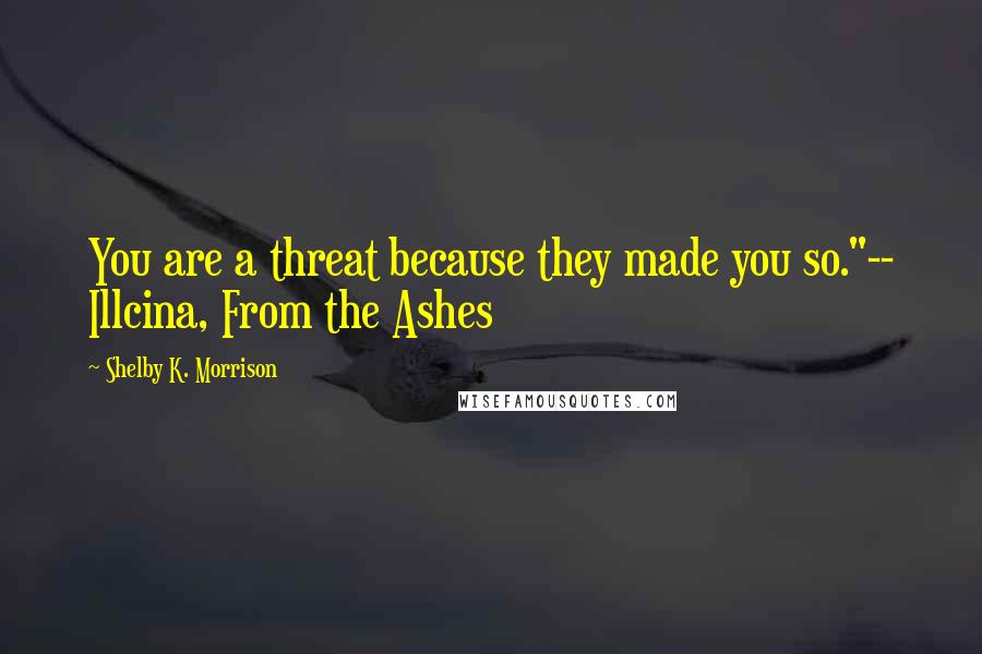 Shelby K. Morrison Quotes: You are a threat because they made you so."-- Illcina, From the Ashes