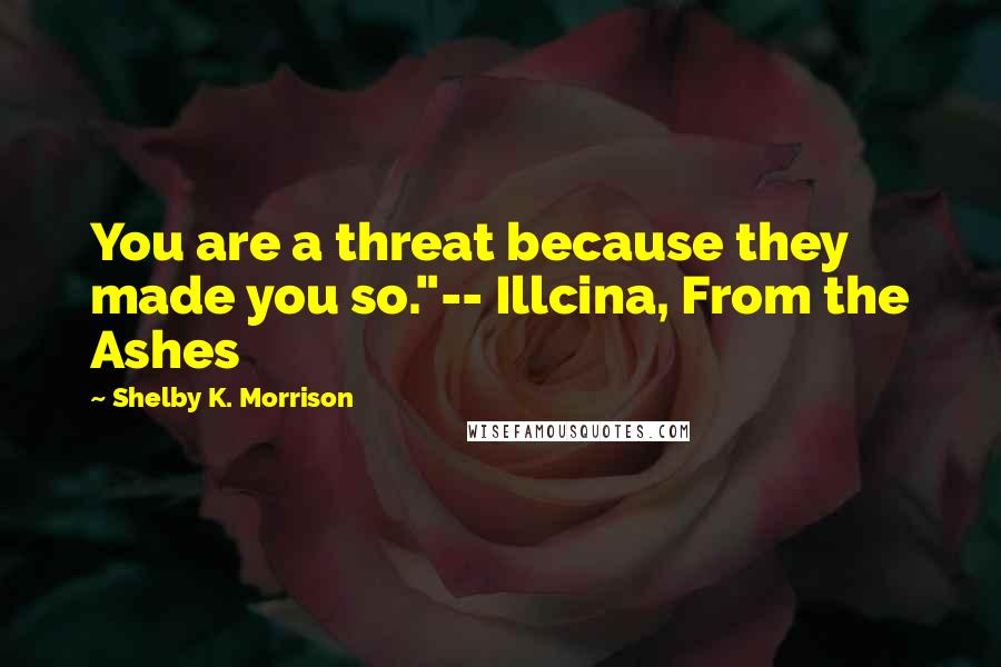 Shelby K. Morrison Quotes: You are a threat because they made you so."-- Illcina, From the Ashes