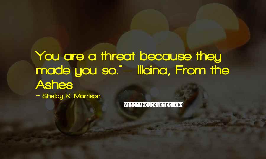 Shelby K. Morrison Quotes: You are a threat because they made you so."-- Illcina, From the Ashes