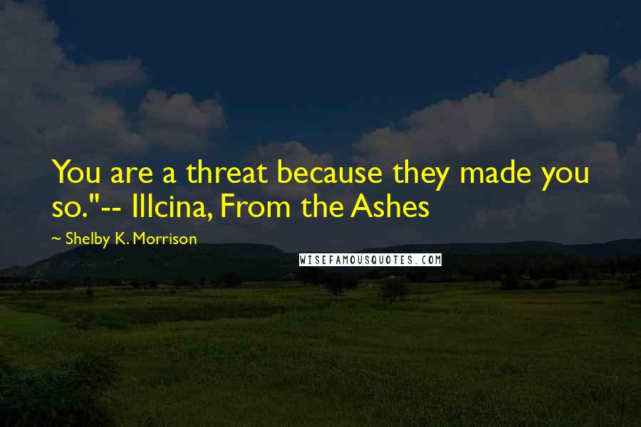 Shelby K. Morrison Quotes: You are a threat because they made you so."-- Illcina, From the Ashes