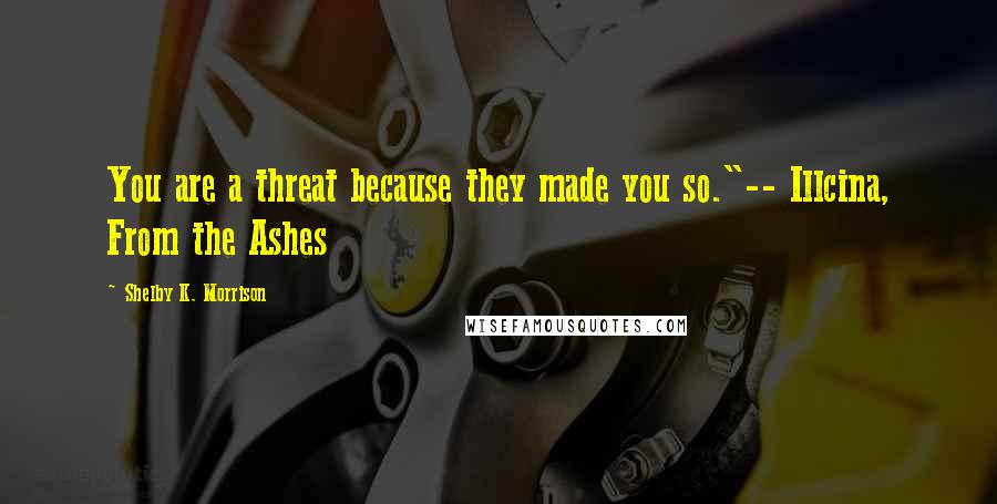 Shelby K. Morrison Quotes: You are a threat because they made you so."-- Illcina, From the Ashes