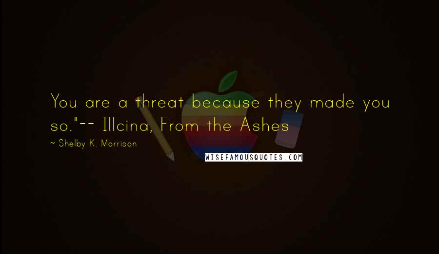 Shelby K. Morrison Quotes: You are a threat because they made you so."-- Illcina, From the Ashes