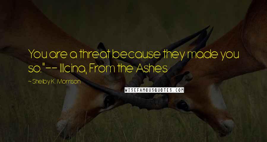 Shelby K. Morrison Quotes: You are a threat because they made you so."-- Illcina, From the Ashes