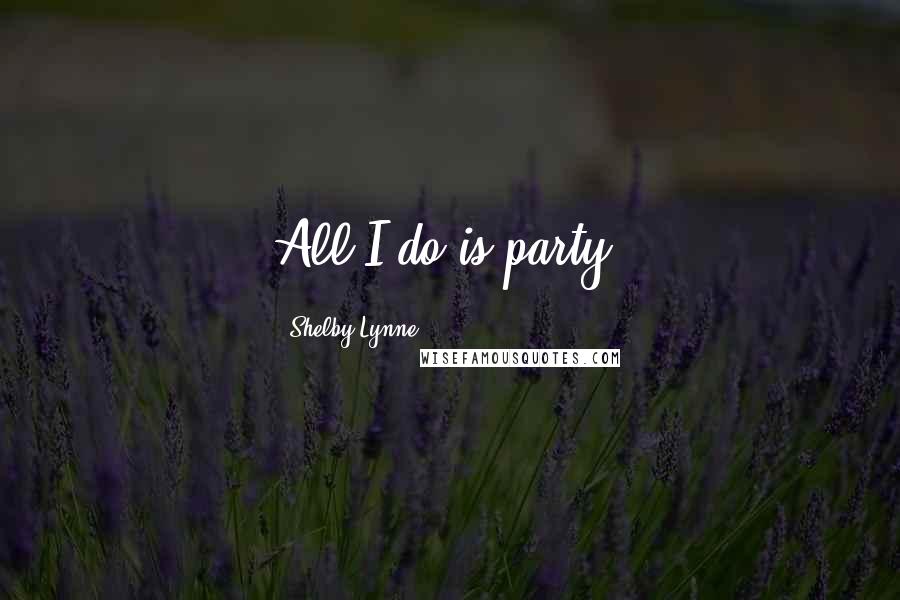 Shelby Lynne Quotes: All I do is party.