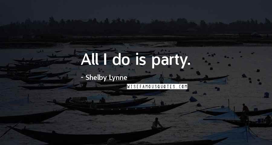 Shelby Lynne Quotes: All I do is party.