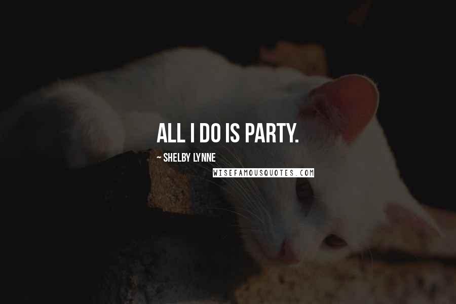 Shelby Lynne Quotes: All I do is party.