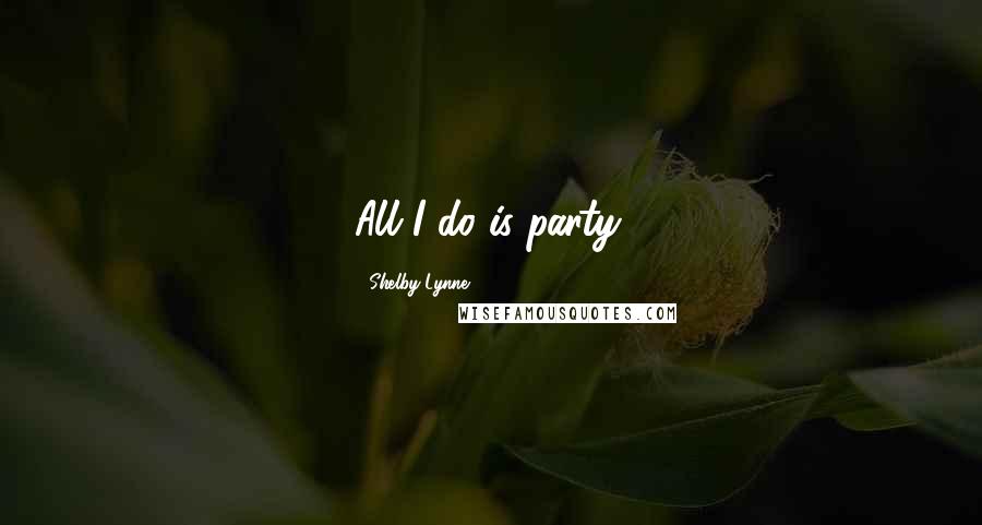 Shelby Lynne Quotes: All I do is party.