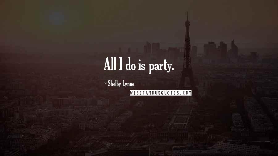 Shelby Lynne Quotes: All I do is party.