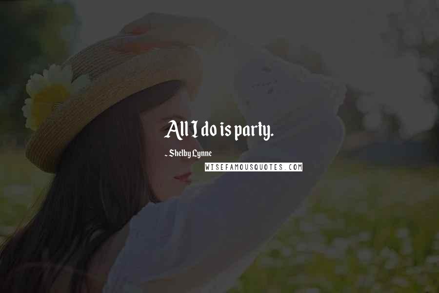 Shelby Lynne Quotes: All I do is party.