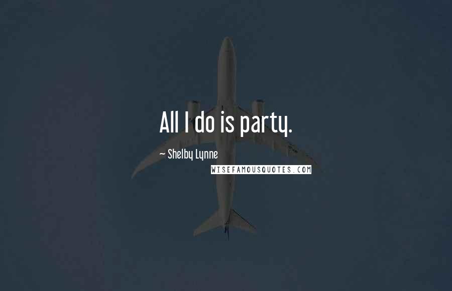 Shelby Lynne Quotes: All I do is party.